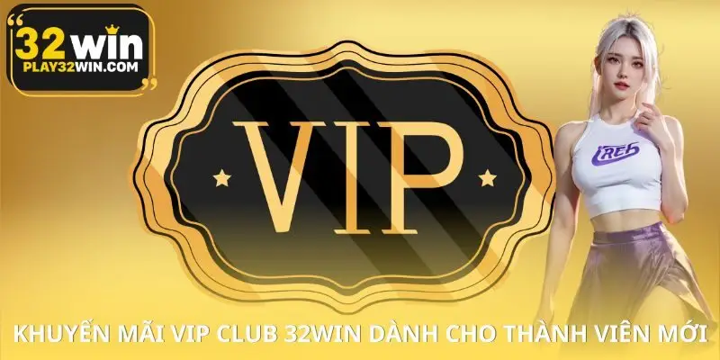 Khuyến Mãi VIP Club 32WIN Dành Cho Thành Viên Mới